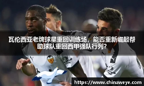 瓦伦西亚老牌球星重回训练场，能否重新崛起帮助球队重回西甲强队行列？