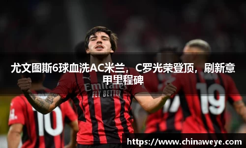 尤文图斯6球血洗AC米兰，C罗光荣登顶，刷新意甲里程碑