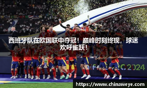 西班牙队在欧国联中夺冠！巅峰时刻终现，球迷欢呼雀跃！