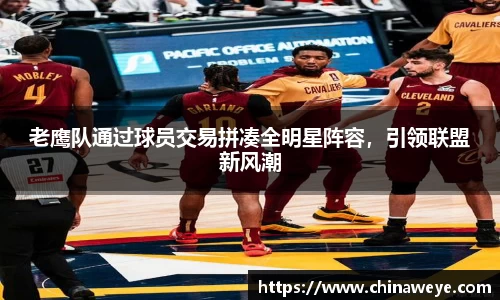 老鹰队通过球员交易拼凑全明星阵容，引领联盟新风潮