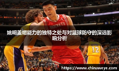 姚明盖帽能力的独特之处与对篮球防守的深远影响分析