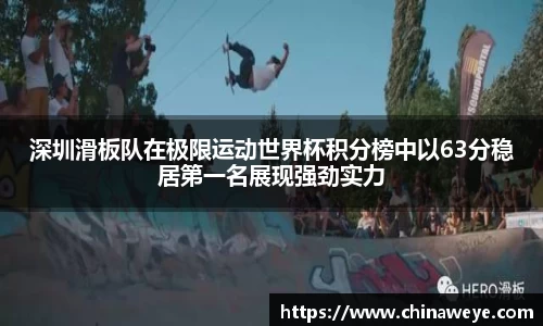 深圳滑板队在极限运动世界杯积分榜中以63分稳居第一名展现强劲实力