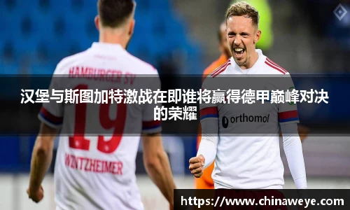 汉堡与斯图加特激战在即谁将赢得德甲巅峰对决的荣耀