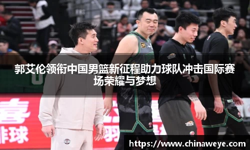 郭艾伦领衔中国男篮新征程助力球队冲击国际赛场荣耀与梦想