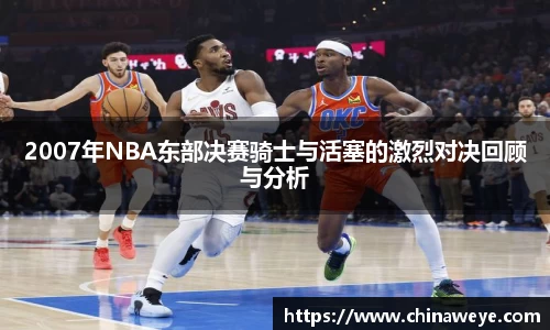 2007年NBA东部决赛骑士与活塞的激烈对决回顾与分析