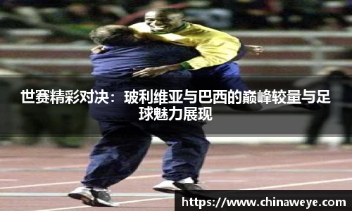 世赛精彩对决：玻利维亚与巴西的巅峰较量与足球魅力展现
