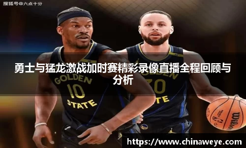 勇士与猛龙激战加时赛精彩录像直播全程回顾与分析