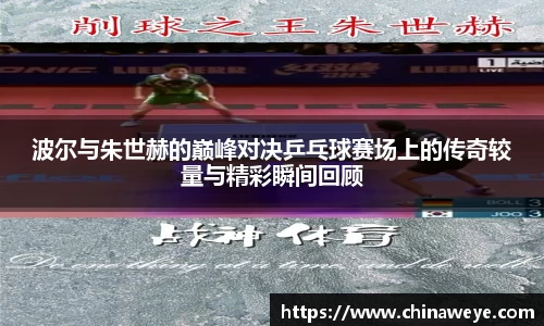 波尔与朱世赫的巅峰对决乒乓球赛场上的传奇较量与精彩瞬间回顾