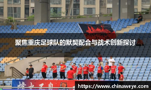 聚焦重庆足球队的默契配合与战术创新探讨